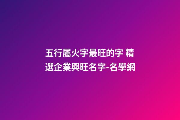 五行屬火字最旺的字 精選企業興旺名字-名學網-第1張-公司起名-玄機派